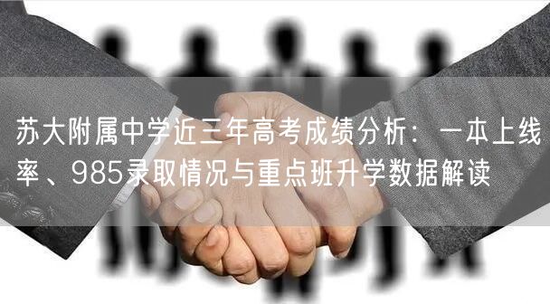 苏大附属中学近三年高考成绩分析:一本上线率、985录取情况与重点班升学数据解读 苏大附属中学近三年高考成绩分析:一本上线率、985录取情况与重点班升学数据解读