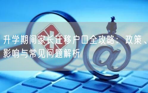 升学期间家长迁移户口全攻略:政策、影响与常见问题解析 升学期间家长迁移户口全攻略:政策、影响与常见问题解析