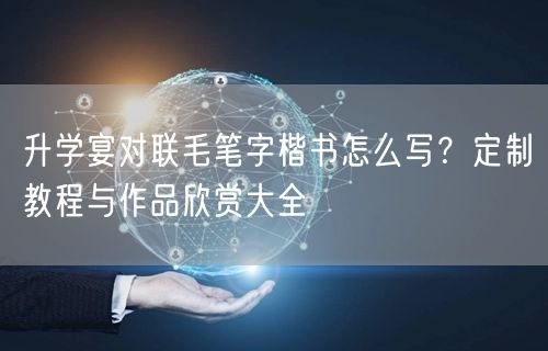 升学宴对联毛笔字楷书怎么写？定制教程与作品欣赏大全