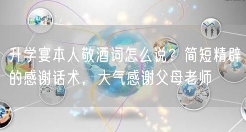 升学宴本人敬酒词怎么说？简短精辟的感谢话术，大气感谢父母老师