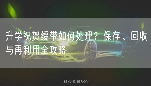 升学祝贺绶带如何处理?保存、回收与再利用全攻略 升学祝贺绶带如何处理?保存、回收与再利用全攻略