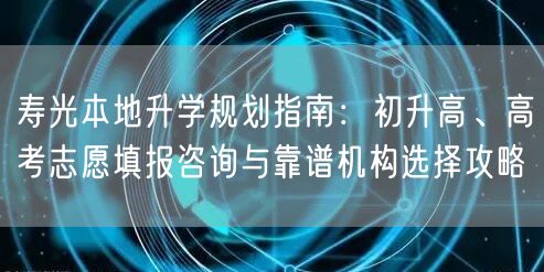 寿光本地升学规划指南:初升高、高考志愿填报咨询与靠谱机构选择攻略 寿光本地升学规划指南:初升高、高考志愿填报咨询与靠谱机构选择攻略