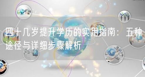 四十几岁提升学历的实用指南:五种途径与详细步骤解析 四十几岁提升学历的实用指南:五种途径与详细步骤解析
