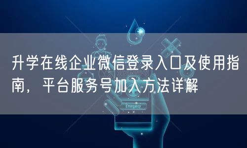 升学在线企业微信登录入口及使用指南,平台服务号加入方法详解 升学在线企业微信登录入口及使用指南,平台服务号加入方法详解