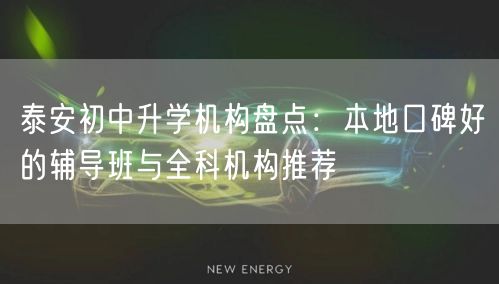 泰安初中升学机构盘点:本地口碑好的辅导班与全科机构推荐 泰安初中升学机构盘点:本地口碑好的辅导班与全科机构推荐