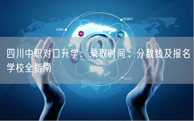 四川中职对口升学:录取时间、分数线及报名学校全指南 四川中职对口升学:录取时间、分数线及报名学校全指南