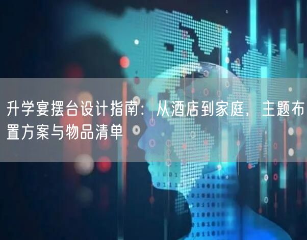 升学宴摆台设计指南:从酒店到家庭,主题布置方案与物品清单 升学宴摆台设计指南:从酒店到家庭,主题布置方案与物品清单