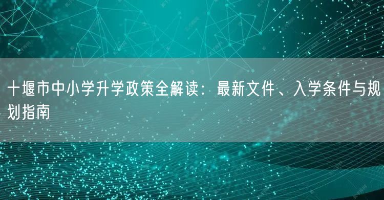 十堰市中小学升学政策全解读:最新文件、入学条件与规划指南 十堰市中小学升学政策全解读:最新文件、入学条件与规划指南