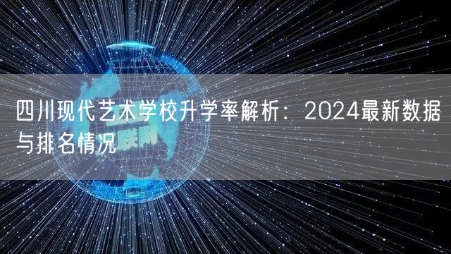四川现代艺术学校升学率解析：2024最新数据与排名情况