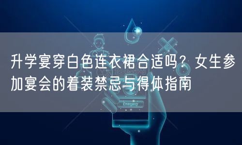 升学宴穿白色连衣裙合适吗?女生参加宴会的着装禁忌与得体指南 升学宴穿白色连衣裙合适吗?女生参加宴会的着装禁忌与得体指南