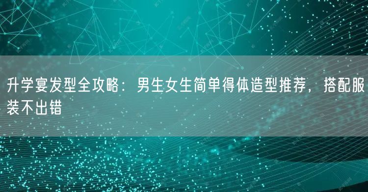 升学宴发型全攻略:男生女生简单得体造型推荐,搭配服装不出错 升学宴发型全攻略:男生女生简单得体造型推荐,搭配服装不出错