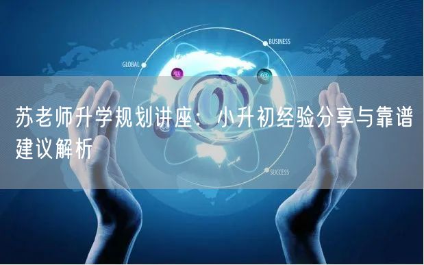 苏老师升学规划讲座:小升初经验分享与靠谱建议解析 苏老师升学规划讲座:小升初经验分享与靠谱建议解析
