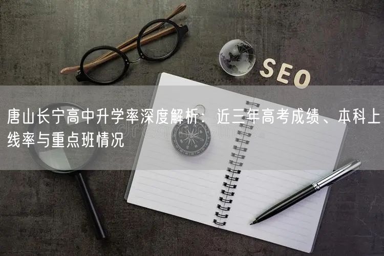 唐山长宁高中升学率深度解析:近三年高考成绩、本科上线率与重点班情况 唐山长宁高中升学率深度解析:近三年高考成绩、本科上线率与重点班情况