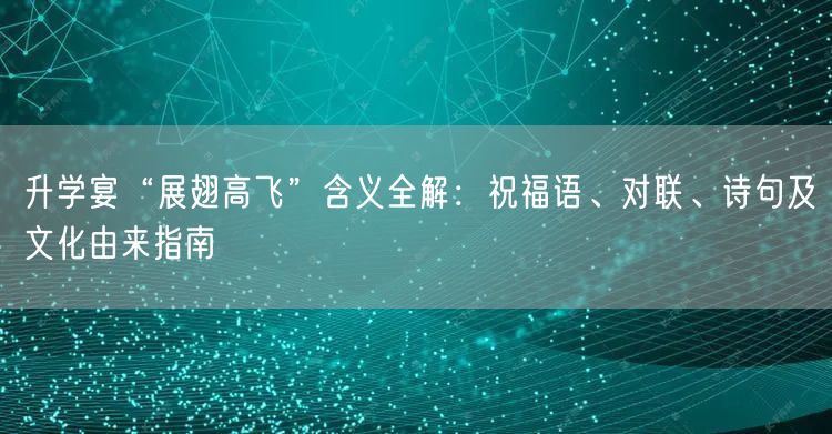 升学宴“展翅高飞”含义全解:祝福语、对联、诗句及文化由来指南 升学宴“展翅高飞”含义全解:祝福语、对联、诗句及文化由来指南