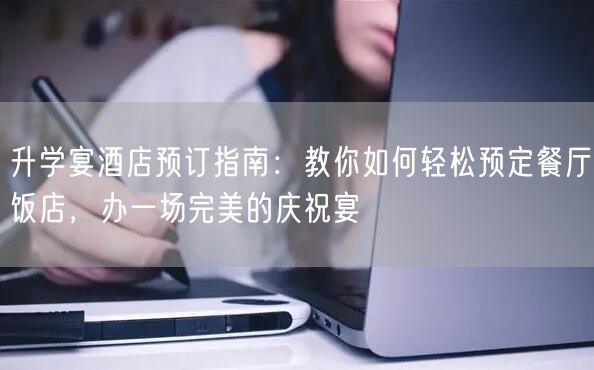 升学宴酒店预订指南：教你如何轻松预定餐厅饭店，办一场完美的庆祝宴