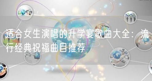 适合女生演唱的升学宴歌曲大全:流行经典祝福曲目推荐 适合女生演唱的升学宴歌曲大全:流行经典祝福曲目推荐