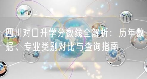 四川对口升学分数线全解析：历年数据、专业类别对比与查询指南