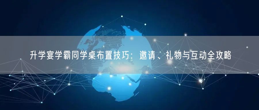 升学宴学霸同学桌布置技巧:邀请、礼物与互动全攻略 升学宴学霸同学桌布置技巧:邀请、礼物与互动全攻略