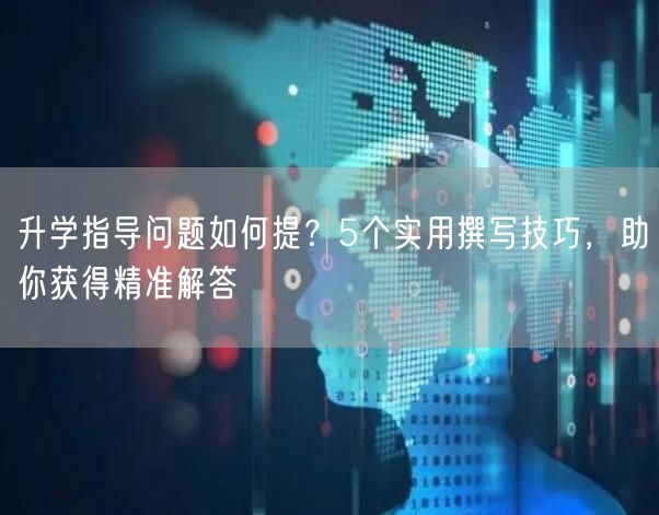 升学指导问题如何提?5个实用撰写技巧,助你获得精准解答 升学指导问题如何提?5个实用撰写技巧,助你获得精准解答