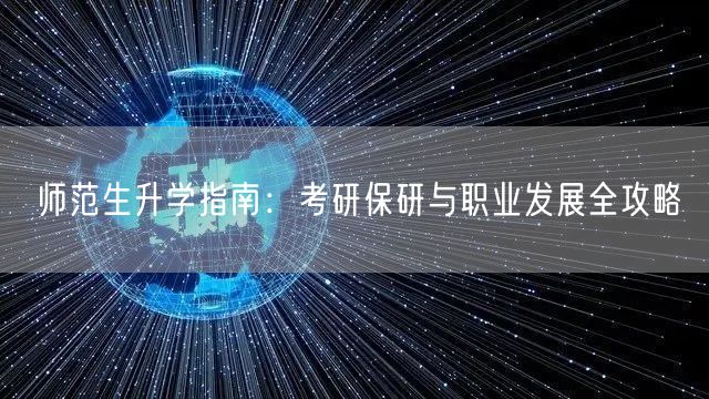 师范生升学指南:考研保研与职业发展全攻略 师范生升学指南:考研保研与职业发展全攻略