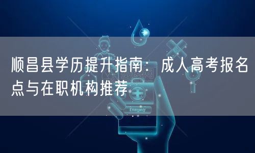 顺昌县学历提升指南：成人高考报名点与在职机构推荐