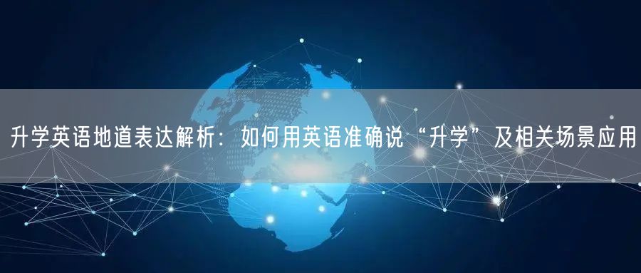 升学英语地道表达解析:如何用英语准确说“升学”及相关场景应用 升学英语地道表达解析:如何用英语准确说“升学”及相关场景应用