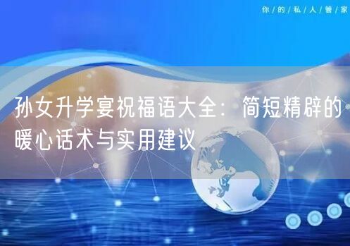孙女升学宴祝福语大全:简短精辟的暖心话术与实用建议 孙女升学宴祝福语大全:简短精辟的暖心话术与实用建议