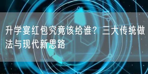 升学宴红包究竟该给谁?三大传统做法与现代新思路 升学宴红包究竟该给谁?三大传统做法与现代新思路