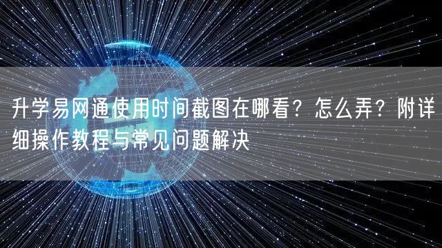 升学易网通使用时间截图在哪看?怎么弄?附详细操作教程与常见问题解决 升学易网通使用时间截图在哪看?怎么弄?附详细操作教程与常见问题解决