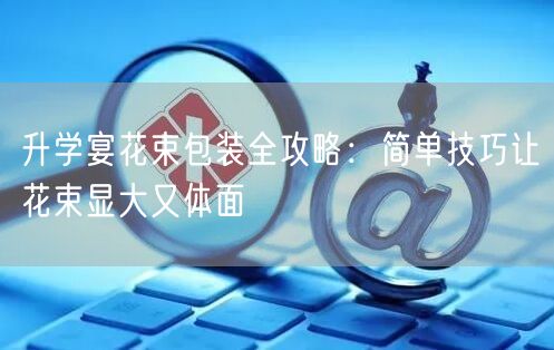 升学宴花束包装全攻略:简单技巧让花束显大又体面 升学宴花束包装全攻略:简单技巧让花束显大又体面