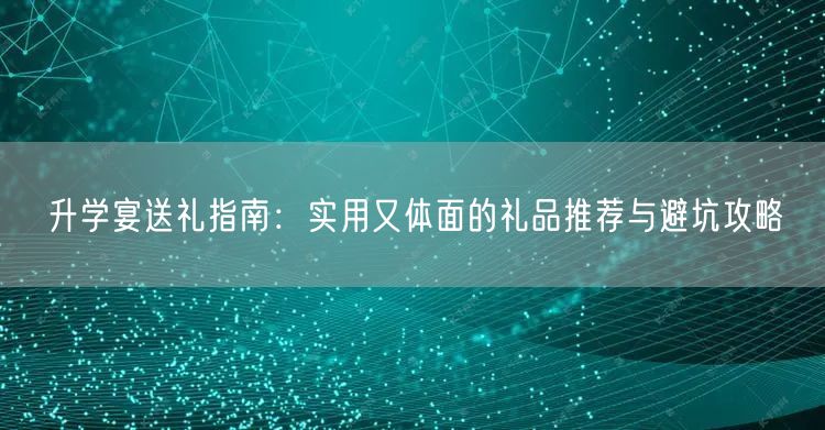 升学宴送礼指南:实用又体面的礼品推荐与避坑攻略 升学宴送礼指南:实用又体面的礼品推荐与避坑攻略