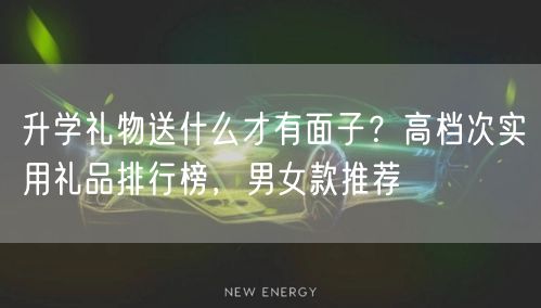 升学礼物送什么才有面子?高档次实用礼品排行榜,男女款推荐 升学礼物送什么才有面子?高档次实用礼品排行榜,男女款推荐