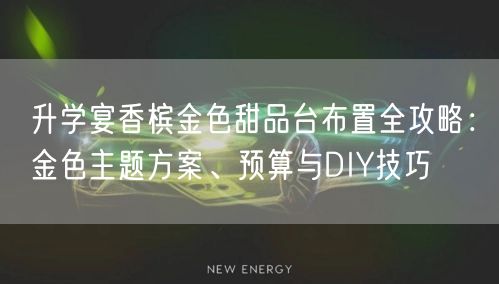 升学宴香槟金色甜品台布置全攻略：金色主题方案、预算与DIY技巧