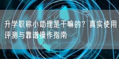 升学职称小助理是干嘛的?真实使用评测与靠谱操作指南 升学职称小助理是干嘛的?真实使用评测与靠谱操作指南