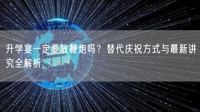 升学宴一定要放鞭炮吗?替代庆祝方式与最新讲究全解析 升学宴一定要放鞭炮吗?替代庆祝方式与最新讲究全解析