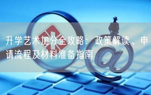 升学艺术加分全攻略:政策解读、申请流程及材料准备指南 升学艺术加分全攻略:政策解读、申请流程及材料准备指南