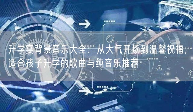 升学宴背景音乐大全:从大气开场到温馨祝福,适合孩子升学的歌曲与纯音乐推荐 升学宴背景音乐大全:从大气开场到温馨祝福,适合孩子升学的歌曲与纯音乐推荐