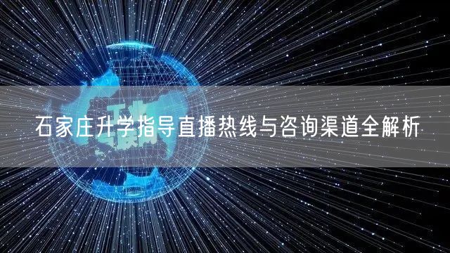 石家庄升学指导直播热线与咨询渠道全解析 石家庄升学指导直播热线与咨询渠道全解析