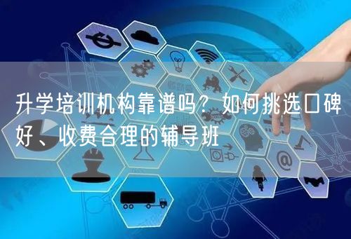 升学培训机构靠谱吗?如何挑选口碑好、收费合理的辅导班 升学培训机构靠谱吗?如何挑选口碑好、收费合理的辅导班