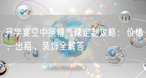升学宴空中条幅气球定制攻略:价格、出租、装饰全解答 升学宴空中条幅气球定制攻略:价格、出租、装饰全解答