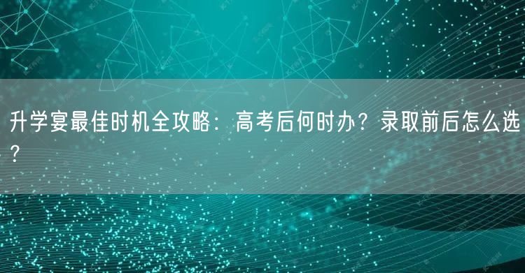 升学宴最佳时机全攻略：高考后何时办？录取前后怎么选？