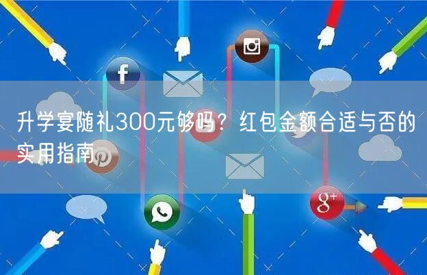升学宴随礼300元够吗?红包金额合适与否的实用指南 升学宴随礼300元够吗?红包金额合适与否的实用指南