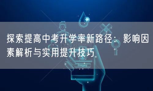 探索提高中考升学率新路径:影响因素解析与实用提升技巧 探索提高中考升学率新路径:影响因素解析与实用提升技巧