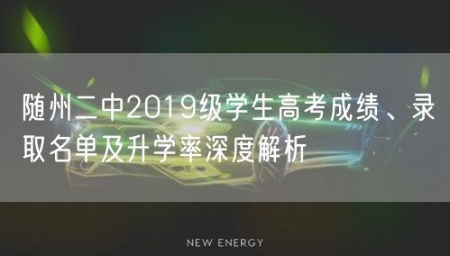 随州二中2019级学生高考成绩、录取名单及升学率深度解析 随州二中2019级学生高考成绩、录取名单及升学率深度解析