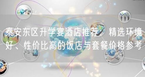 泰安东区升学宴酒店推荐:精选环境好、性价比高的饭店与套餐价格参考 泰安东区升学宴酒店推荐:精选环境好、性价比高的饭店与套餐价格参考