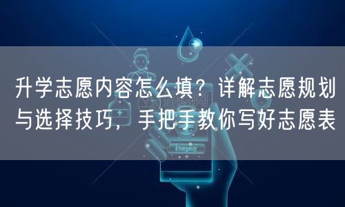 升学志愿内容怎么填？详解志愿规划与选择技巧，手把手教你写好志愿表