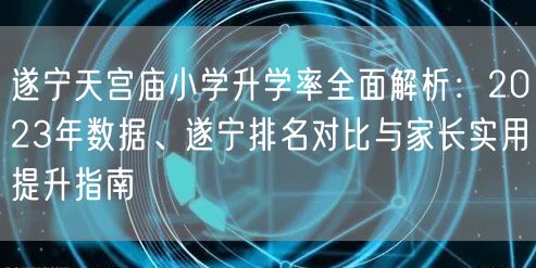 遂宁天宫庙小学升学率全面解析：2023年数据、遂宁排名对比与家长实用提升指南