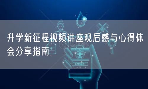 升学新征程视频讲座观后感与心得体会分享指南 升学新征程视频讲座观后感与心得体会分享指南
