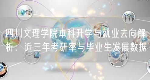 四川文理学院本科升学与就业去向解析:近三年考研率与毕业生发展数据 四川文理学院本科升学与就业去向解析:近三年考研率与毕业生发展数据