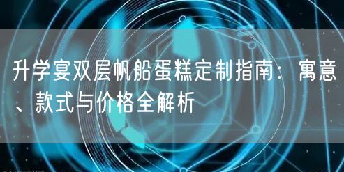 升学宴双层帆船蛋糕定制指南:寓意、款式与价格全解析 升学宴双层帆船蛋糕定制指南:寓意、款式与价格全解析
